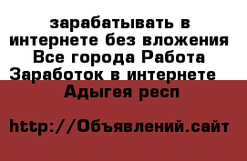 зарабатывать в интернете без вложения - Все города Работа » Заработок в интернете   . Адыгея респ.